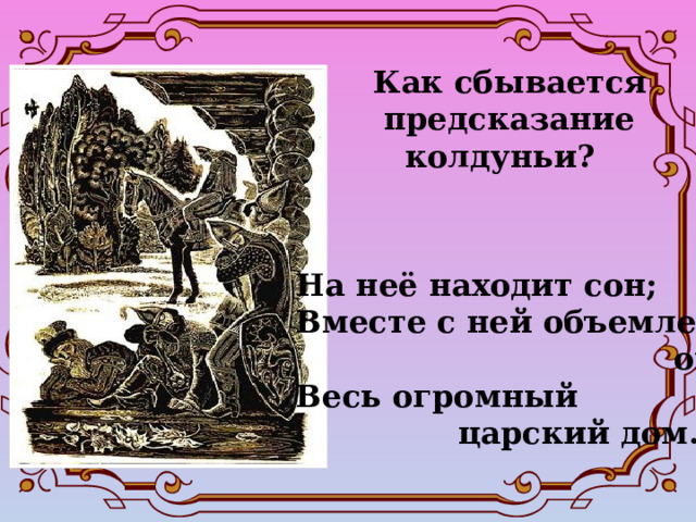 Как сбывается  предсказание  колдуньи? На неё находит сон; Вместе с ней объемлет  он Весь огромный  царский дом… 