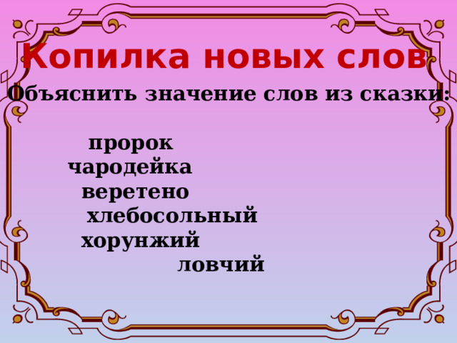 Копилка новых слов Объяснить значение слов из сказки:     пророк    чародейка    веретено   хлебосольный    хорунжий  ловчий  