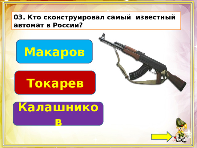 03. Кто сконструировал самый известный автомат в России? Макаров Токарев Калашников 