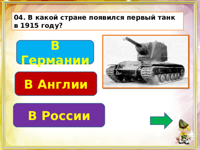 04. В какой стране появился первый танк в 1915 году? В Германии В Англии В России 