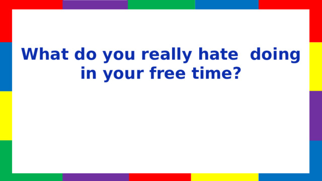 What do you really hate doing in your free time?  