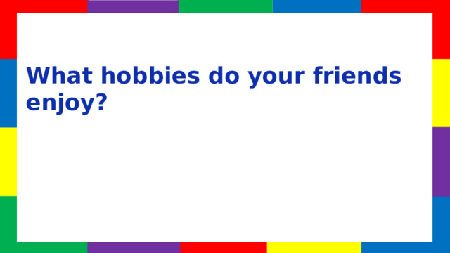 What hobbies do your friends enjoy?  