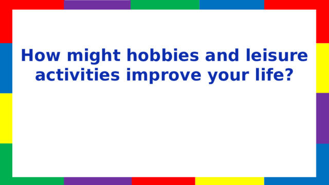 How might hobbies and leisure activities improve your life?  