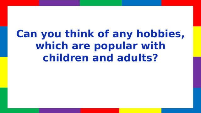 Can you think of any hobbies, which are popular with children and adults?  