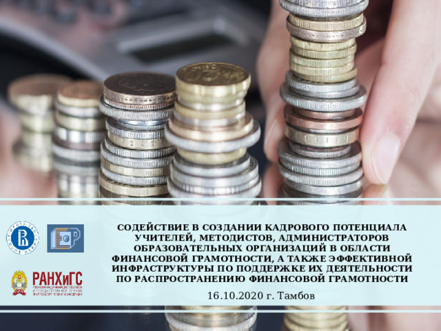     СОДЕЙСТВИЕ В СОЗДАНИИ КАДРОВОГО ПОТЕНЦИАЛА УЧИТЕЛЕЙ, МЕТОДИСТОВ, АДМИНИСТРАТОРОВ ОБРАЗОВАТЕЛЬНЫХ ОРГАНИЗАЦИЙ В ОБЛАСТИ ФИНАНСОВОЙ ГРАМОТНОСТИ, А ТАКЖЕ ЭФФЕКТИВНОЙ ИНФРАСТРУКТУРЫ ПО ПОДДЕРЖКЕ ИХ ДЕЯТЕЛЬНОСТИ ПО РАСПРОСТРАНЕНИЮ ФИНАНСОВОЙ ГРАМОТНОСТИ 16.10.2020 г. Тамбов 