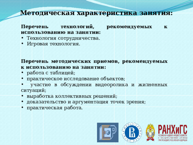 Методическая характеристика занятия: Перечень технологий, рекомендуемых к использованию на занятии:  Технология сотрудничества.  Игровая технология.   Перечень методических приемов, рекомендуемых к использованию на занятии:  работа с таблицей;  практическое исследование объектов;  участие в обсуждении видеоролика и жизненных ситуаций;  выработка коллективных решений;  доказательство и аргументация точек зрения;  практическая работа. 