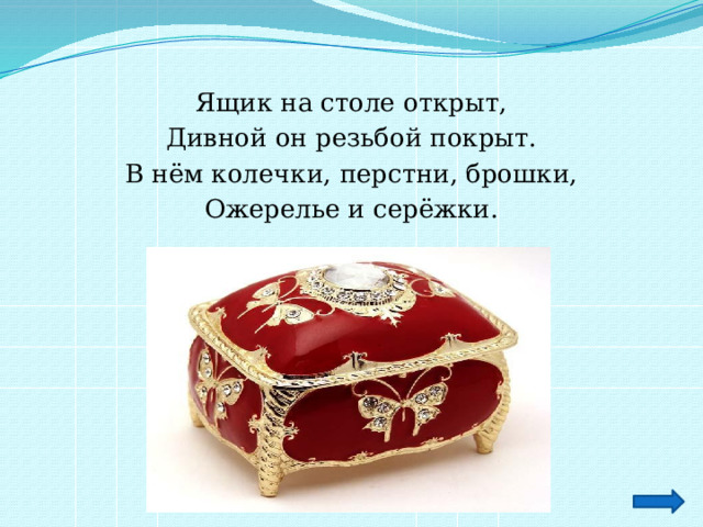 Ящик на столе открыт, Дивной он резьбой покрыт. В нём колечки, перстни, брошки, Ожерелье и серёжки. 