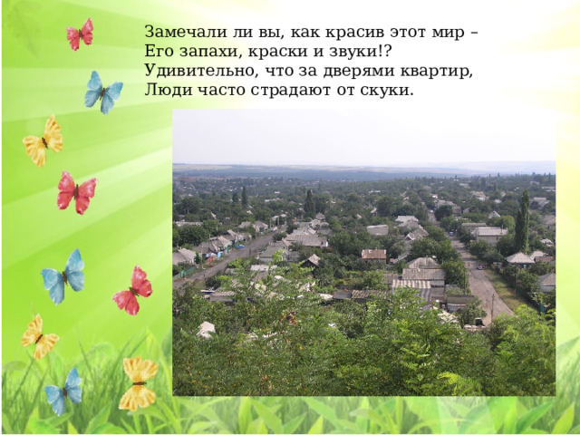 Замечали ли вы, как красив этот мир –  Его запахи, краски и звуки!?  Удивительно, что за дверями квартир,  Люди часто страдают от скуки.   