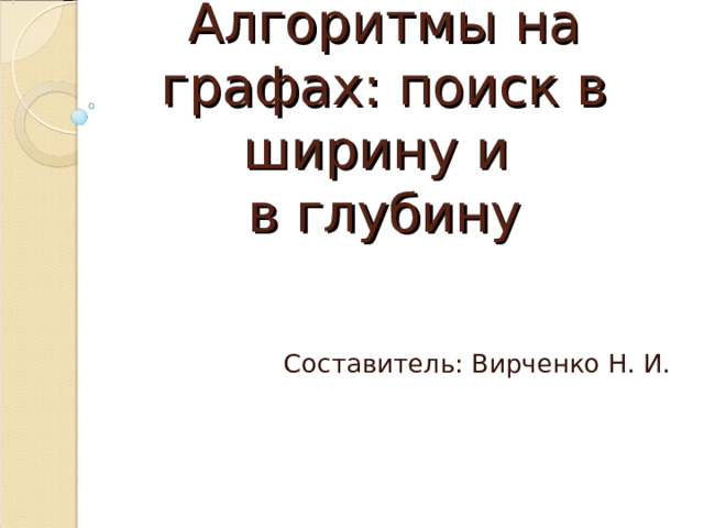 Алгоритмы на графах: поиск в ширину и  в глубину Составитель: Вирченко Н. И. 