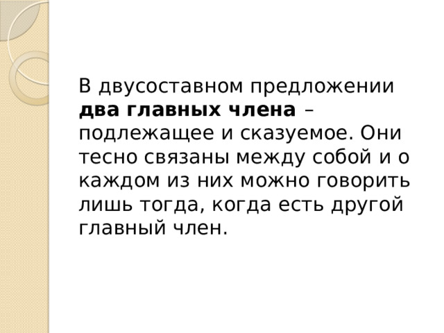 В двусоставном предложении два главных члена – подлежащее и сказуемое. Они тесно связаны между собой и о каждом из них можно говорить лишь тогда, когда есть другой главный член. 