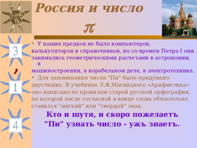 Россия и число  У наших предков не было компьютеров, калькуляторов и справочников, но со времен Петра I они занимались геометрическими расчетами в астрономии, в машиностроении, в корабельном деле, в электротехнике. Для запоминания числа 