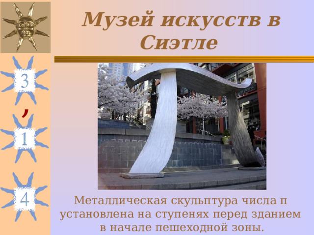 Музей искусств в Сиэтле  Металлическая скульптура числа π установлена на ступенях перед зданием в начале пешеходной зоны. , 