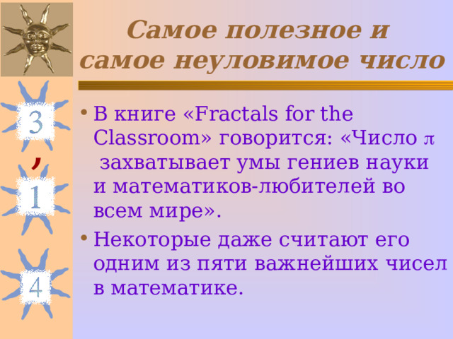 Самое полезное и  самое неуловимое число В книге «Fractals for the Classroom» говорится: «Число   захватывает умы гениев науки и математиков-любителей во всем мире». Некоторые даже считают его одним из пяти важнейших чисел в математике. , 