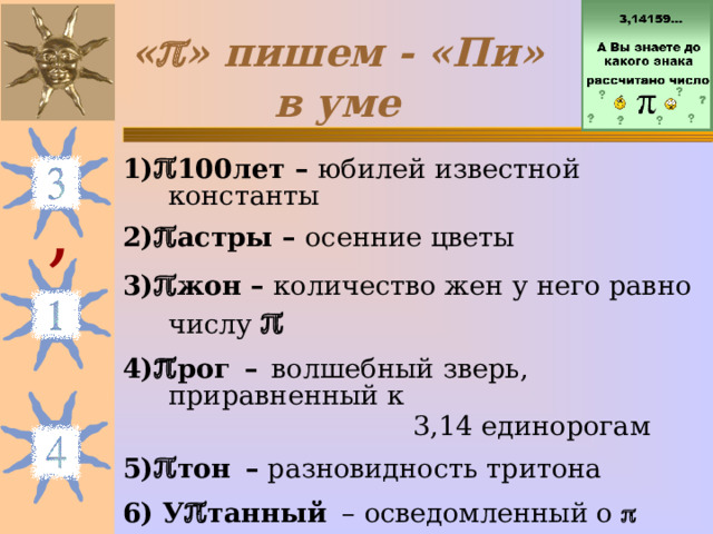 «  » пишем - «Пи» в уме 1)  100лет – юбилей известной константы 2)  астры – осенние цветы 3)  жон – количество жен у него равно числу  4)  рог  –  волшебный зверь, приравненный к  3,14 единорогам 5)  тон  – разновидность тритона 6)  У  танный  – осведомленный о    , 