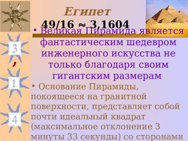 Египет  49/16  3,1604   Великая Пирамида является фантастическим шедевром инженерного искусства не только благодаря своим гигантским размерам  Основание Пирамиды, покоящееся на гранитной поверхности, представляет собой почти идеальный квадрат (максимальное отклонение 3 минуты 33 секунды) со сторонами около 230 метров. , 