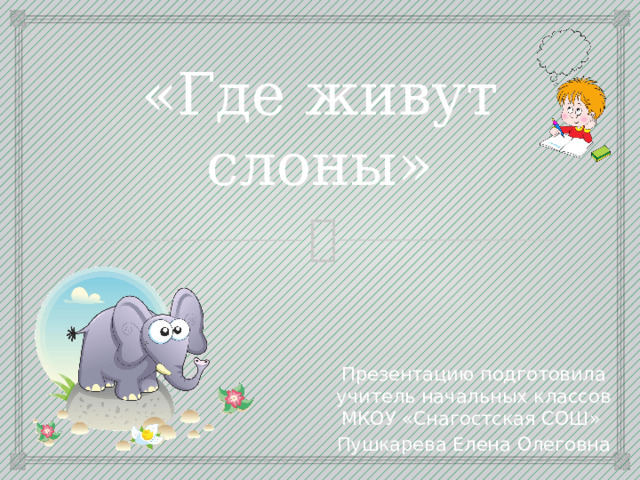 «Где живут слоны» Презентацию подготовила учитель начальных классов МКОУ «Снагостская СОШ» Пушкарева Елена Олеговна 