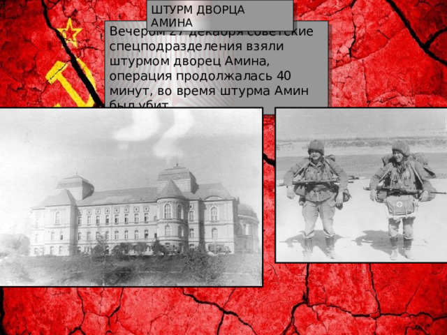 ШТУРМ ДВОРЦА АМИНА Вечером 27 декабря советские спецподразделения взяли штурмом дворец Амина, операция продолжалась 40 минут, во время штурма Амин был убит. 
