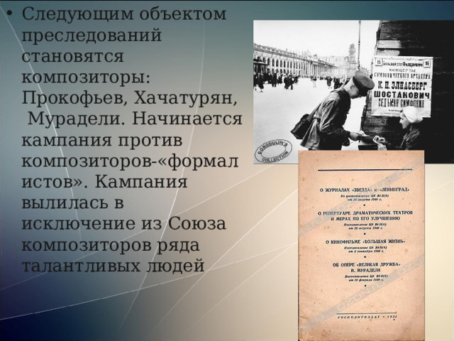 Следующим объектом преследований становятся композиторы: Прокофьев, Хачатурян, Мурадели. Начинается кампания против композиторов-«формалистов». Кампания вылилась в исключение из Союза композиторов ряда талантливых людей 
