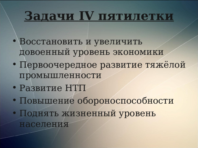 Задачи IV пятилетки Восстановить и увеличить довоенный уровень экономики Первоочередное развитие тяжёлой промышленности Развитие НТП Повышение обороноспособности Поднять жизненный уровень населения 