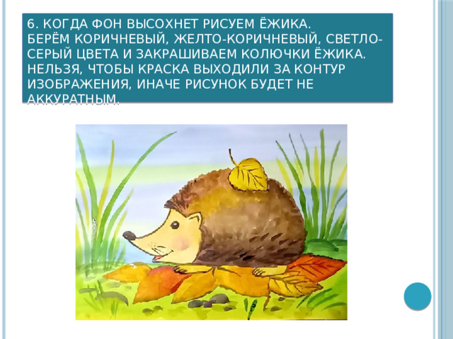 6. Когда фон высохнет рисуем ёжика.  Берём коричневый, желто-коричневый, светло-серый цвета и закрашиваем колючки ёжика.  Нельзя, чтобы краска выходили за контур изображения, иначе рисунок будет не аккуратным.      