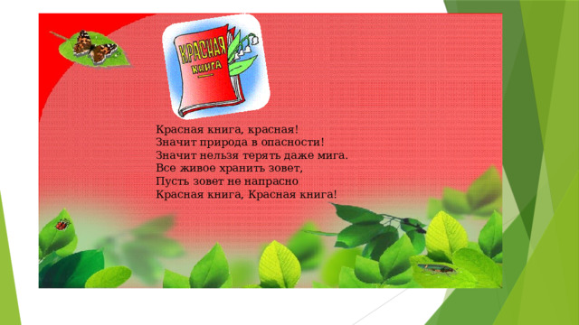 Красная книга, красная!  Значит природа в опасности!  Значит нельзя терять даже мига.  Все живое хранить зовет,  Пусть зовет не напрасно  Красная книга, Красная книга!   