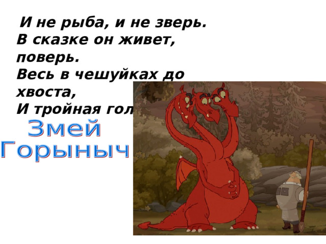  И не рыба, и не зверь.  В сказке он живет, поверь.  Весь в чешуйках до хвоста,  И тройная голова. 