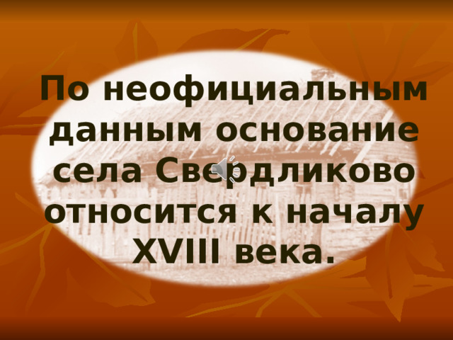 По неофициальным данным основание села Свердликово относится к началу XVIII века. 