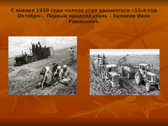 С января 1930 года колхоз стал называться «13-й год Октября». Первый председатель – Булахов Иван Романович. 