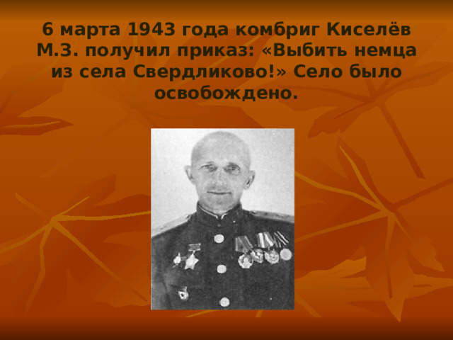 6 марта 1943 года комбриг Киселёв М.З. получил приказ: «Выбить немца из села Свердликово!» Село было освобождено. 