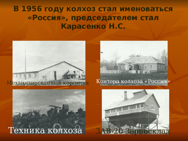 В 1956 году колхоз стал именоваться «Россия», председателем стал Карасенко Н.С.    Контора колхоза «Россия» Механизированный коровник Техника колхоза ЗАВ-20 Зерносклад 
