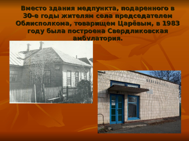 Вместо здания медпункта, подаренного в 30-е годы жителям села председателем Облисполкома, товарищем Царёвым, в 1983 году была построена Свердликовская амбулатория. 