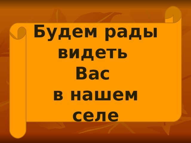 Будем рады видеть  Вас  в нашем селе 