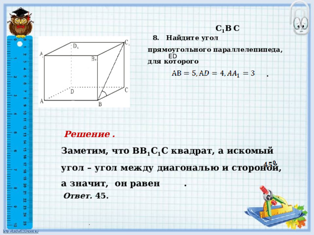  .    8. Найдите угол прямоугольного параллелепипеда, для которого    .     С 1 B  C     ED   Решение  . Заметим, что ВВ 1 С 1 С квадрат, а искомый угол – угол между диагональю и стороной, а значит, он равен .      Ответ. 45. 