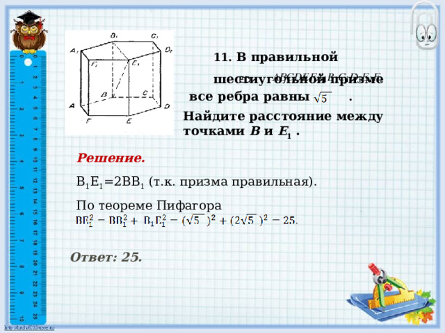 Найдите расстояние между точками В и Е 1 .    11. В правильной шестиугольной призме      ED все ребра равны . Решение. В 1 Е 1 =2ВВ 1 (т.к. призма правильная). По теореме Пифагора    Ответ: 25.    