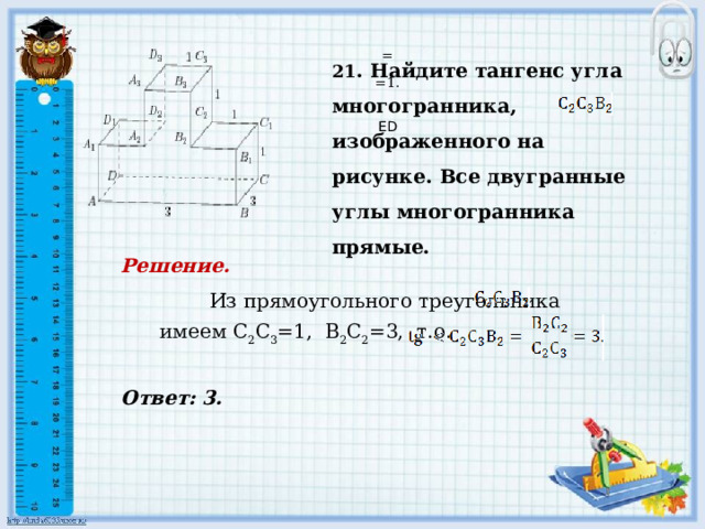     Ответ: 3.   21 . Найдите тангенс угла многогранника, изображенного на рисунке. Все двугранные углы многогранника прямые. = =1.     ED Решение.  Из прямоугольного треугольника     имеем С 2 С 3 =1, В 2 С 2 =3, т.о.       