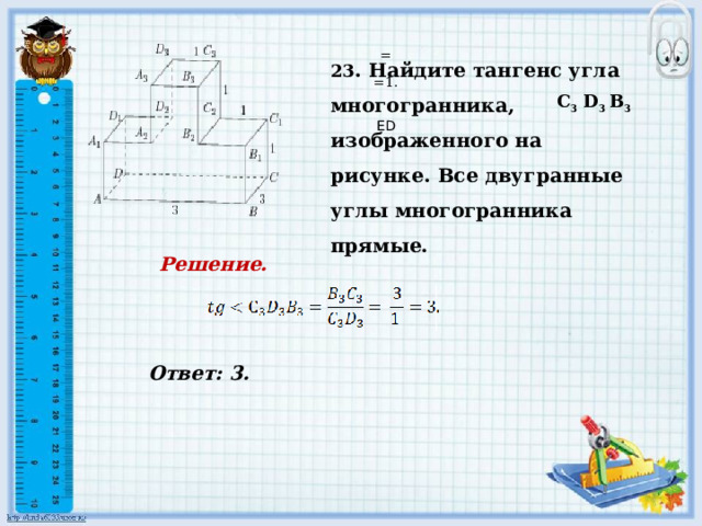     Ответ: 3.   23 . Найдите тангенс угла многогранника, изображенного на рисунке. Все двугранные углы многогранника прямые. = =1. С 3 D 3 В 3     ED Решение.             
