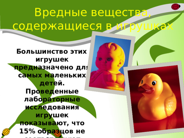 Вредные вещества, содержащиеся в игрушках  Большинство этих игрушек предназначено для самых маленьких детей. Проведенные лабораторные исследования игрушек показывают, что 15% образцов не соответствуют нормам 