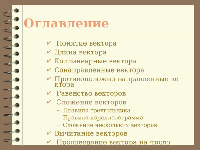 Оглавление  Понятие вектора Длина вектора Коллинеарные вектора Сонаправленные вектора Противоположно направленные вектора  Равенство векторов  Сложение векторов Правило треугольника Правило параллелограмма Сложение нескольких векторов Правило треугольника Правило параллелограмма Сложение нескольких векторов Вычитание векторов  Произведение вектора на число  