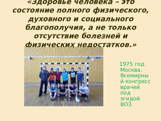 «Здоровье человека – это состояние полного физического, духовного и социального благополучия, а не только отсутствие болезней и физических недостатков.»  1975 год. Москва. Всемирный конгресс врачей под эгидой ВОЗ. 