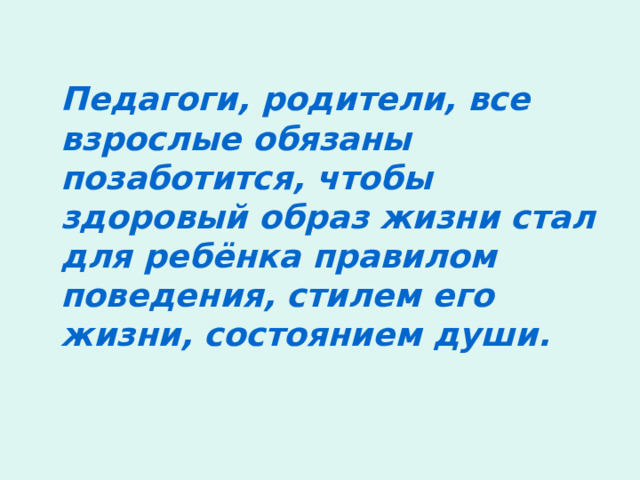  Педагоги, родители, все взрослые обязаны позаботится, чтобы здоровый образ жизни стал для ребёнка правилом поведения, стилем его жизни, состоянием души. 