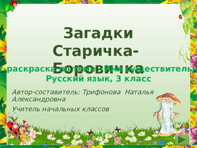 Загадки Старичка- Боровичка Тест-раскраска по теме «Имя существительное» Русский язык, 3 класс Автор-составитель: Трифонова Наталья Александровна Учитель начальных классов 