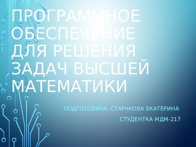 Программное обеспечение  для решения задач высшей математики Подготовила: Старчкова Екатерина Студентка МДМ-217 