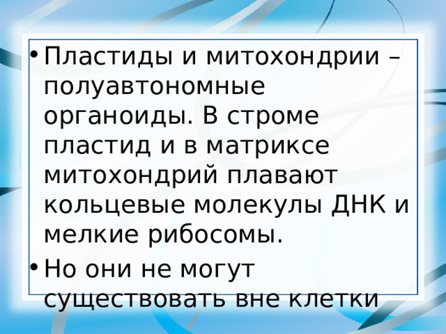 Пластиды и митохондрии –полуавтономные органоиды. В строме пластид и в матриксе митохондрий плавают кольцевые молекулы ДНК и мелкие рибосомы. Но они не могут существовать вне клетки 