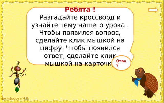 Ребята ! Разгадайте кроссворд и узнайте тему нашего урока . Чтобы появился вопрос, сделайте клик мышкой на цифру. Чтобы появился ответ, сделайте клик мышкой на карточку Ответ 