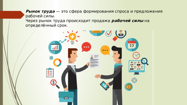 Рынок труда  — это сфера формирования спроса и предложения рабочей силы.  Через рынок труда происходит продажа  рабочей силы  на определённый срок. 