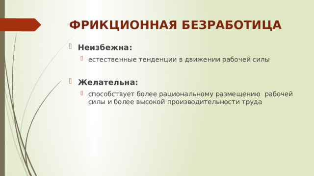 ФРИКЦИОННАЯ БЕЗРАБОТИЦА Неизбежна: естественные тенденции в движении рабочей силы естественные тенденции в движении рабочей силы Желательна: способствует более рациональному размещению рабочей силы и более высокой производительности труда способствует более рациональному размещению рабочей силы и более высокой производительности труда 