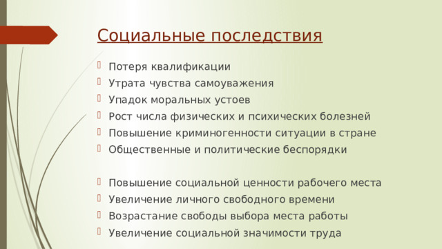 Социальные последствия Потеря квалификации Утрата чувства самоуважения Упадок моральных устоев Рост числа физических и психических болезней Повышение криминогенности ситуации в стране Общественные и политические беспорядки Повышение социальной ценности рабочего места Увеличение личного свободного времени Возрастание свободы выбора места работы Увеличение социальной значимости труда 