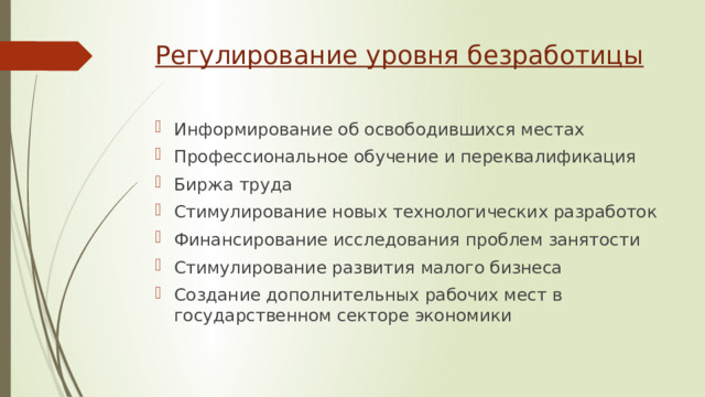 Регулирование уровня безработицы Информирование об освободившихся местах Профессиональное обучение и переквалификация Биржа труда Стимулирование новых технологических разработок Финансирование исследования проблем занятости Стимулирование развития малого бизнеса Создание дополнительных рабочих мест в государственном секторе экономики 