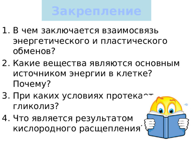 Закрепление В чем заключается взаимосвязь энергетического и пластического обменов? Какие вещества являются основным источником энергии в клетке? Почему? При каких условиях протекает гликолиз? Что является результатом кислородного расщепления? 