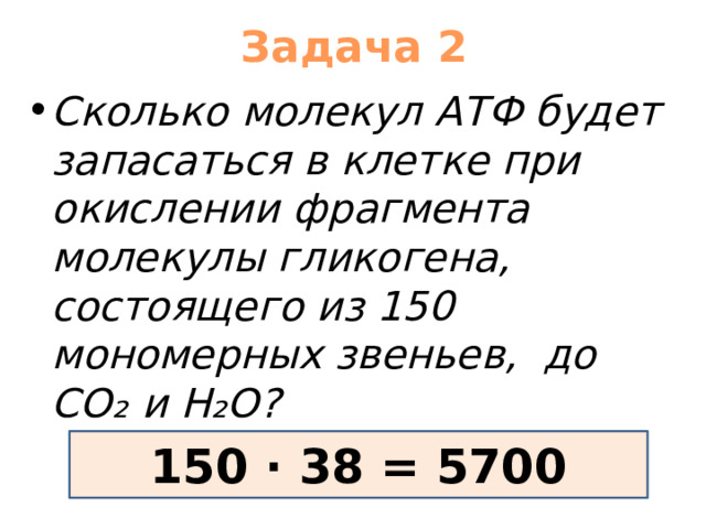 Задача 2 Сколько молекул АТФ будет запасаться в клетке при окислении фрагмента молекулы гликогена, состоящего из 150 мономерных звеньев, до СО ₂ и Н₂О? 150 · 38 = 5700 